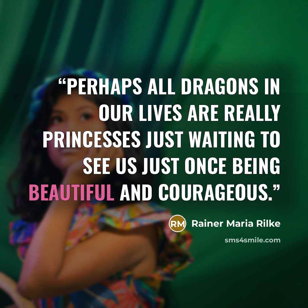 “Perhaps all dragons in our lives are really princesses just waiting to see us just once being beautiful and courageous.” quote by Rainer Maria Rilke