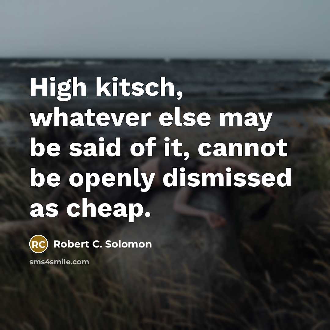 “High kitsch, whatever else may be said of it, cannot be openly dismissed as cheap.” quote by Robert C. Solomon