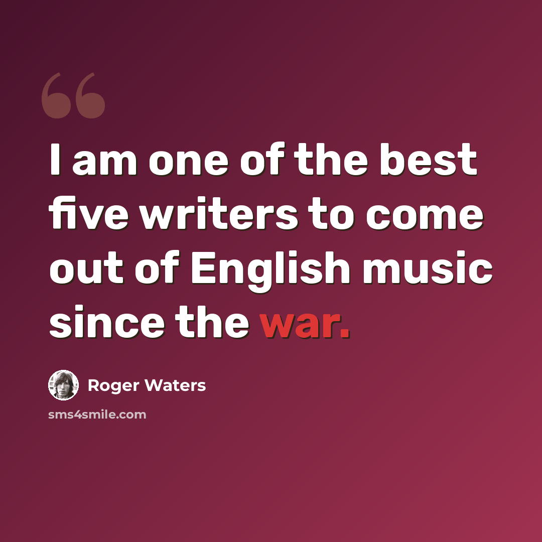 “I am one of the best five writers to come out of English music since the war.” quote by Roger Waters