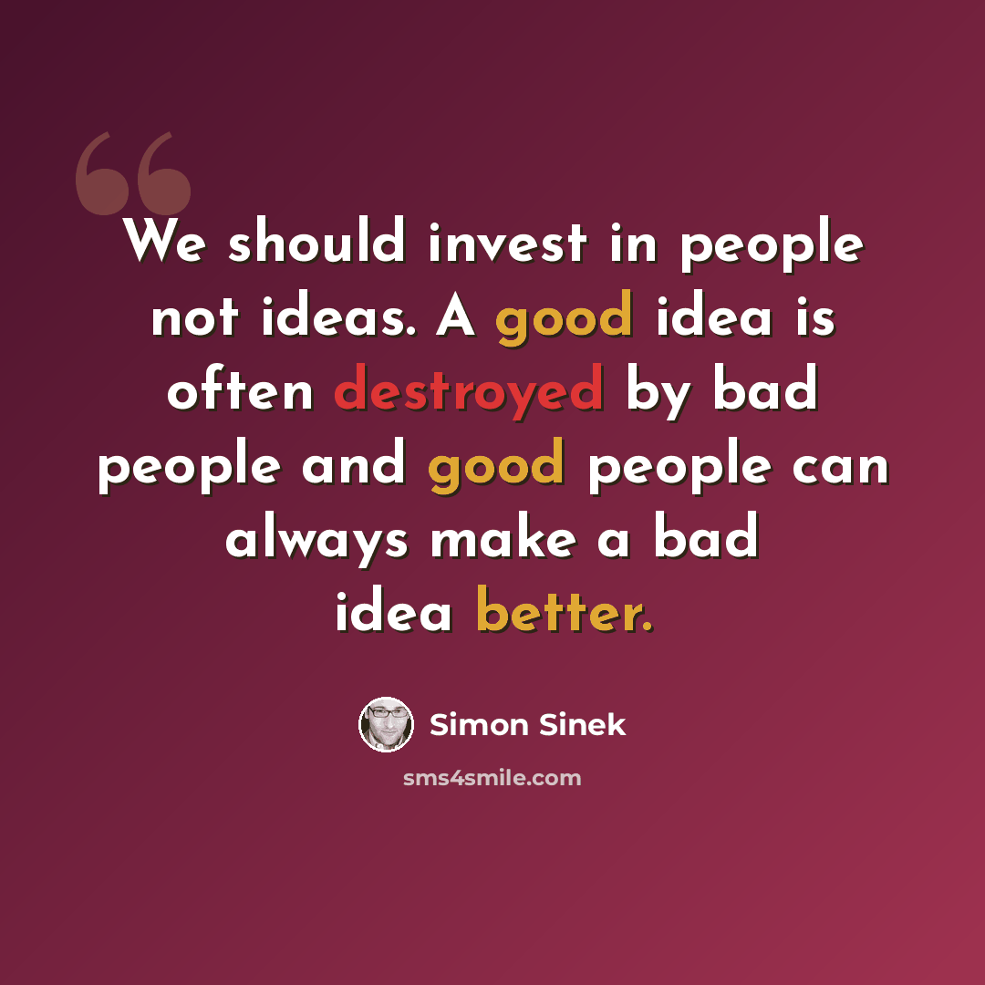 “We should invest in people not ideas. A good idea is often destroyed by bad people and good people can always make a bad idea better.” quote by Simon Sinek