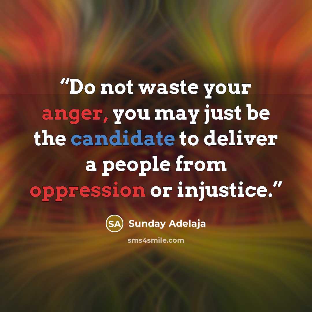 “Do not waste your anger, you may just be the candidate to deliver a people from oppression or injustice.” quote by Sunday Adelaja
