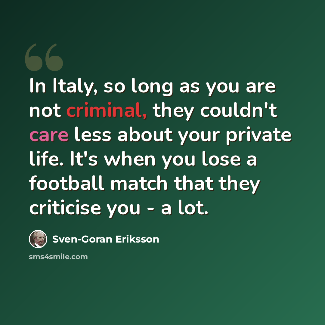 “In Italy, so long as you are not criminal, they couldn't care less about your private life. It's when you lose a football match that they criticise you - a lot.” quote by Sven-Goran Eriksson