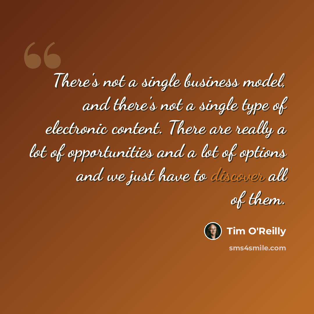 “There's not a single business model, and there's not a single type of electronic content. There are really a lot of opportunities and a lot of options and we just have to discover all of them.” quote by Tim O'Reilly