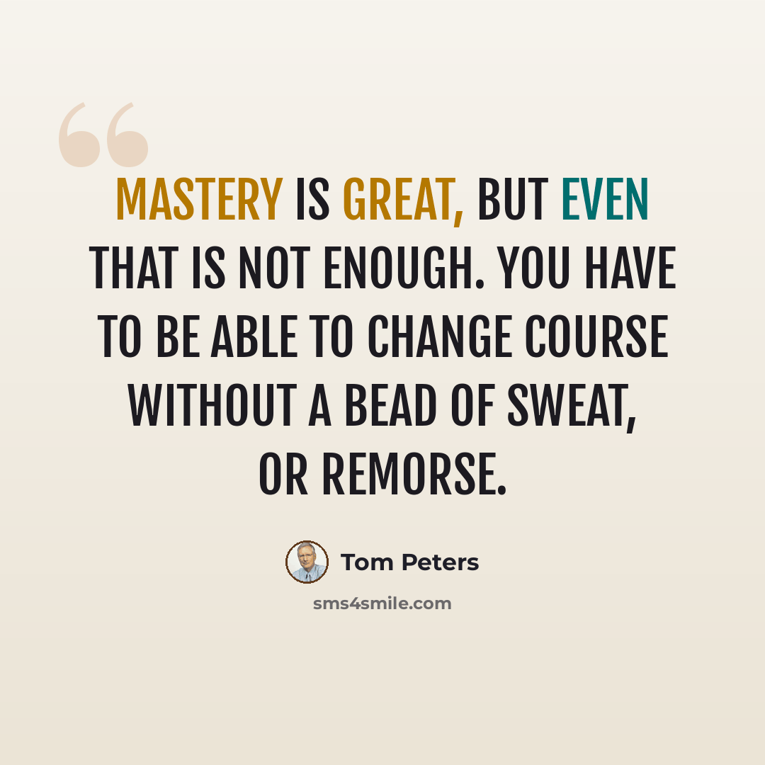 “Mastery is great, but even that is not enough. You have to be able to change course without a bead of sweat, or remorse.” quote by Tom Peters