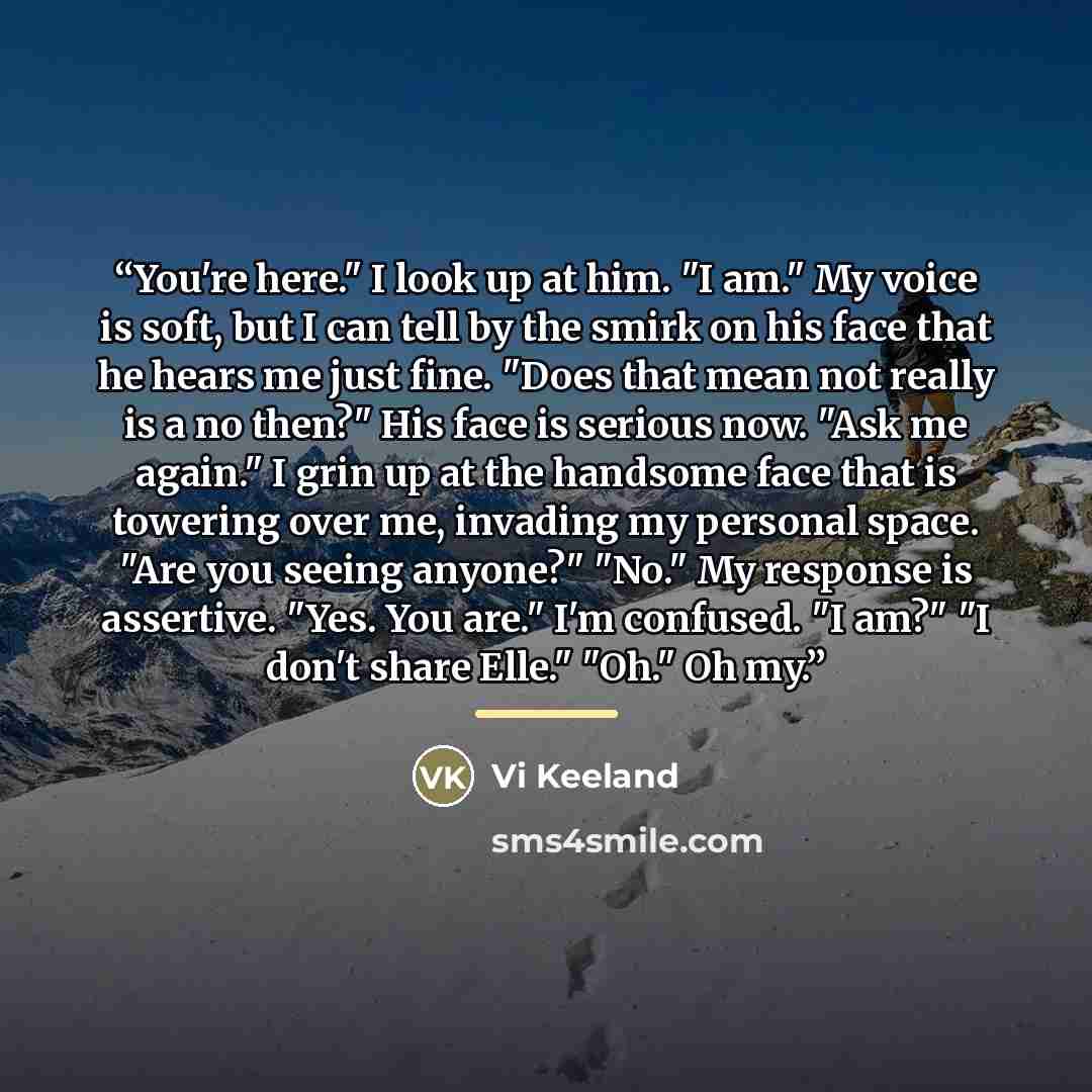 “You're here." I look up at him. "I am." My voice is soft, but I can tell by the smirk on his face that he hears me just fine. "Does that mean not really is a no then?" His face is serious now. "Ask me again." I grin up at the handsome face that is towering over me, invading my personal space. "Are…” quote by Vi Keeland