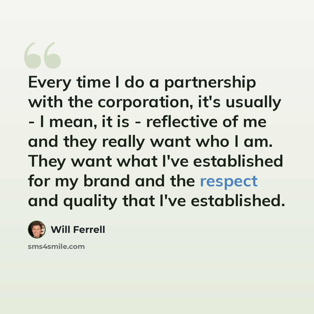 “Every time I do a partnership with the corporation, it's usually - I mean, it is - reflective of me and they really want who I am. They want what I've established for my brand and the respect and quality that I've established.” quote by Will Ferrell