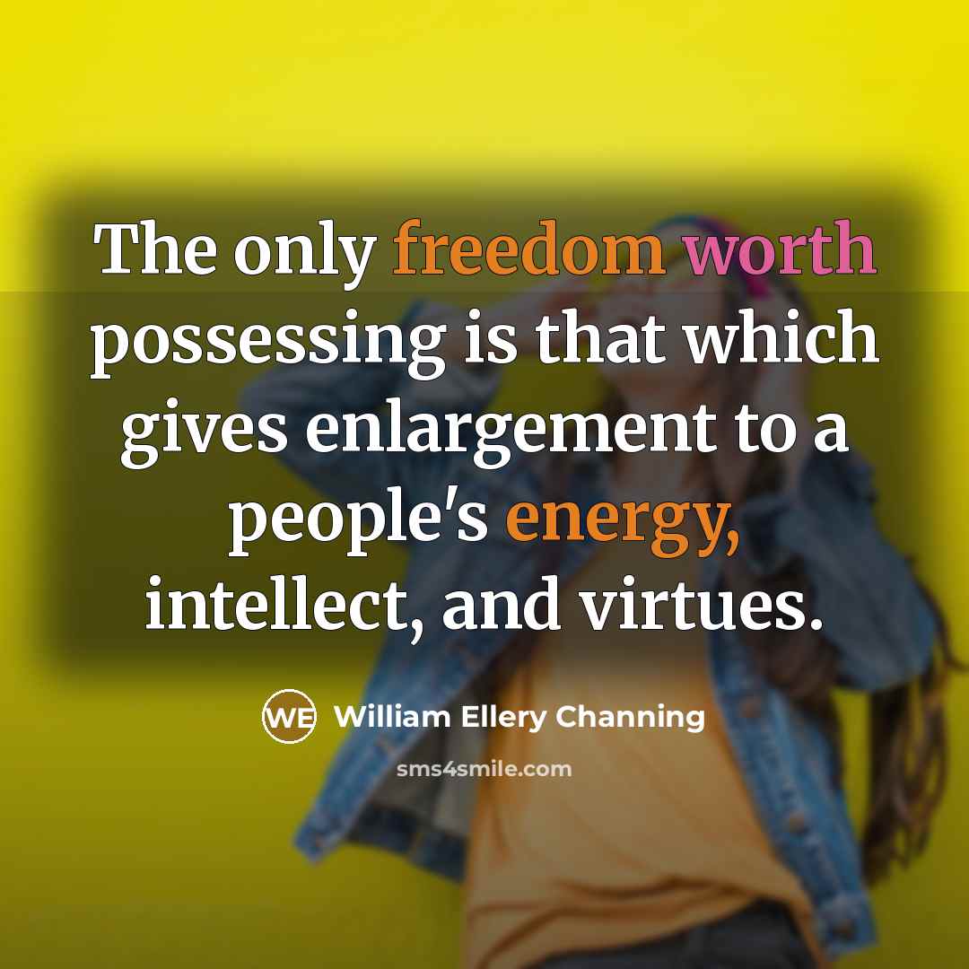 “The only freedom worth possessing is that which gives enlargement to a people's energy, intellect, and virtues.” quote by William Ellery Channing
