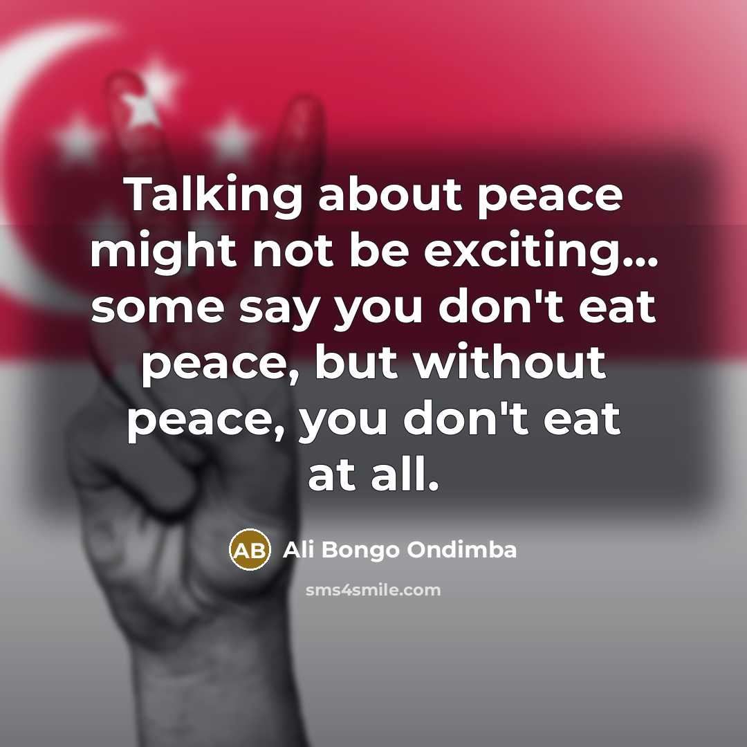 “Talking about peace might not be exciting... some say you don't eat peace, but without peace, you don't eat at all.” quote by Ali Bongo Ondimba