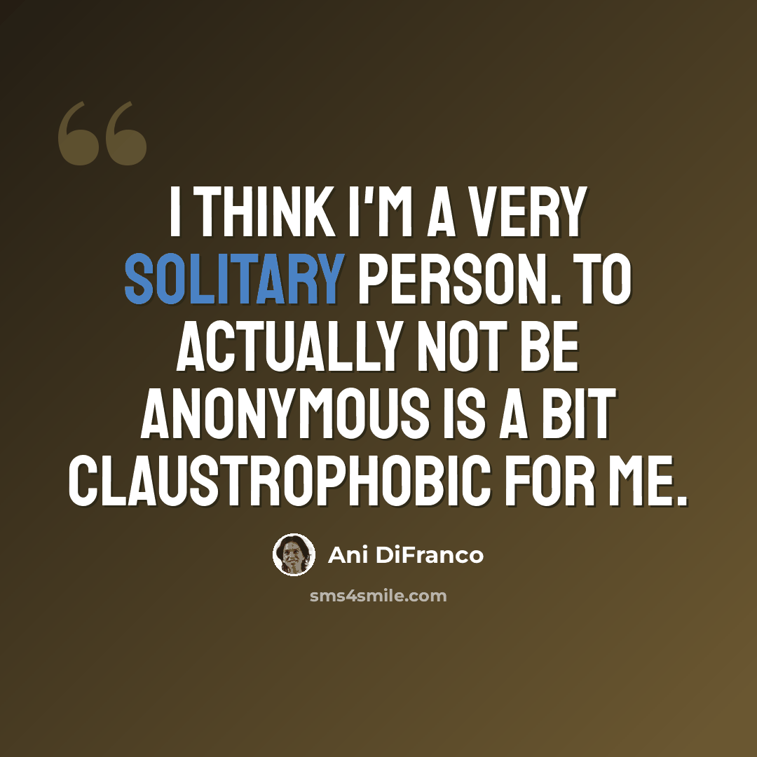 “I think I'm a very solitary person. To actually not be anonymous is a bit claustrophobic for me.” quote by Ani DiFranco