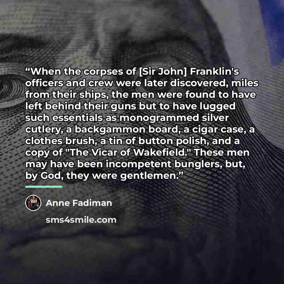 “When the corpses of [Sir John] Franklin's officers and crew were later discovered, miles from their ships, the men were found to have left behind their guns but to have lugged such essentials as monogrammed silver cutlery, a backgammon board, a cigar case, a clothes brush, a tin of button polish…” quote by Anne Fadiman