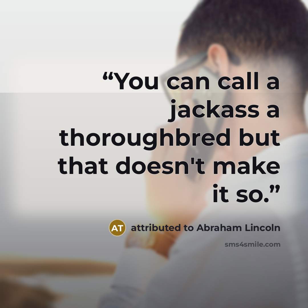 “You can call a jackass a thoroughbred but that doesn't make it so.” quote by attributed to Abraham Lincoln