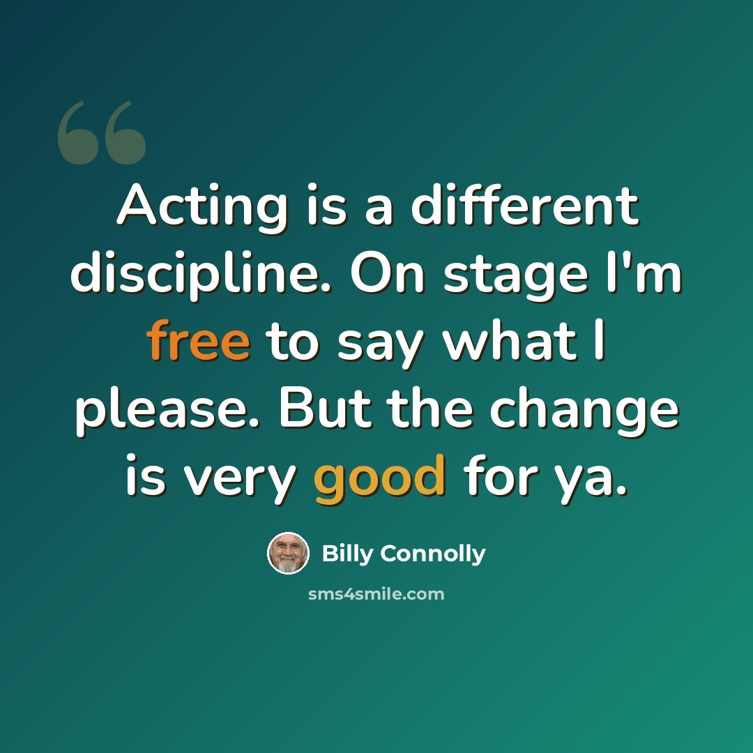 “Acting is a different discipline. On stage I'm free to say what I please. But the change is very good for ya.” quote by Billy Connolly