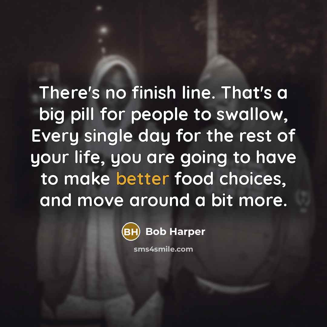 “There's no finish line. That's a big pill for people to swallow, Every single day for the rest of your life, you are going to have to make better food choices, and move around a bit more.” quote by Bob Harper