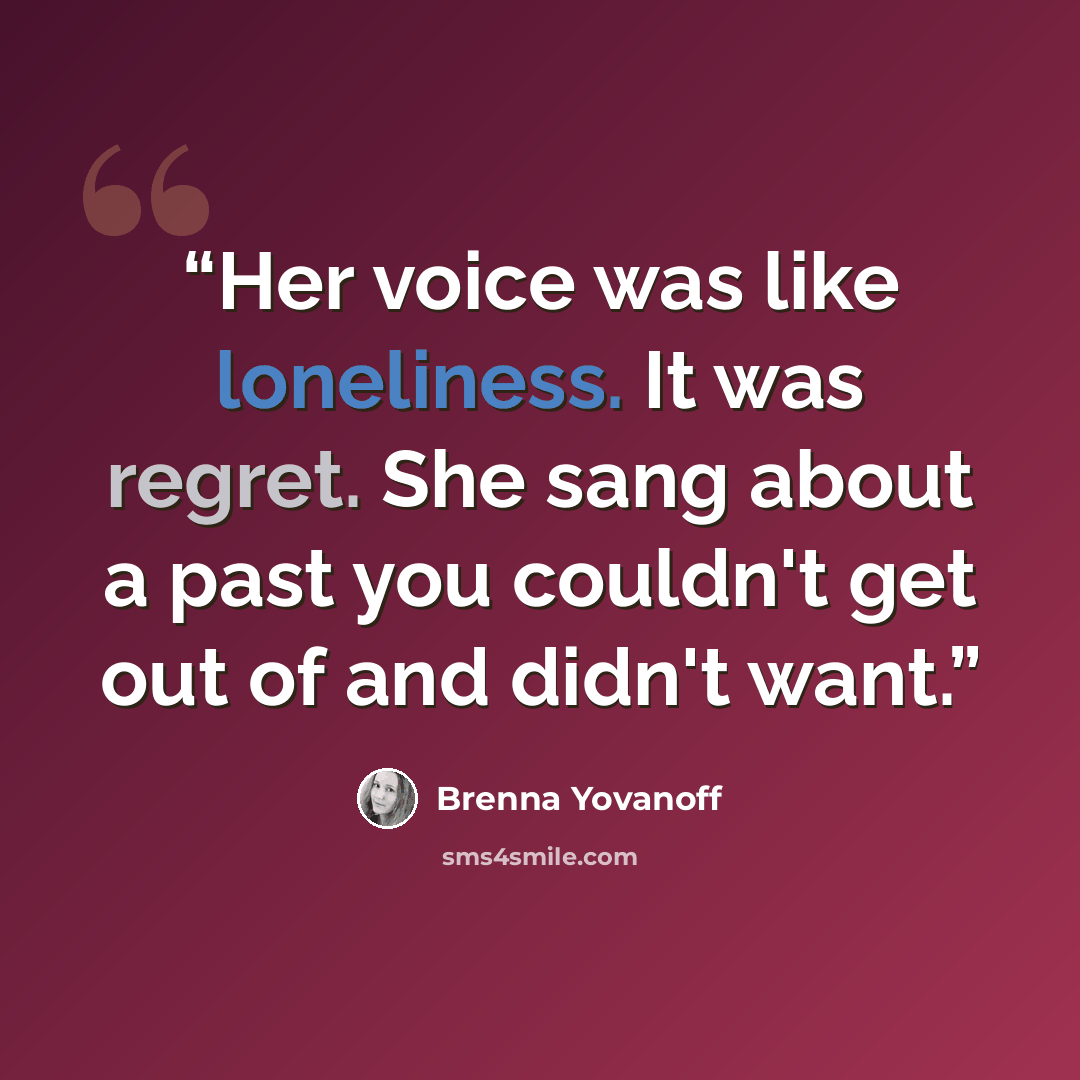 “Her voice was like loneliness. It was regret. She sang about a past you couldn't get out of and didn't want.” quote by Brenna Yovanoff