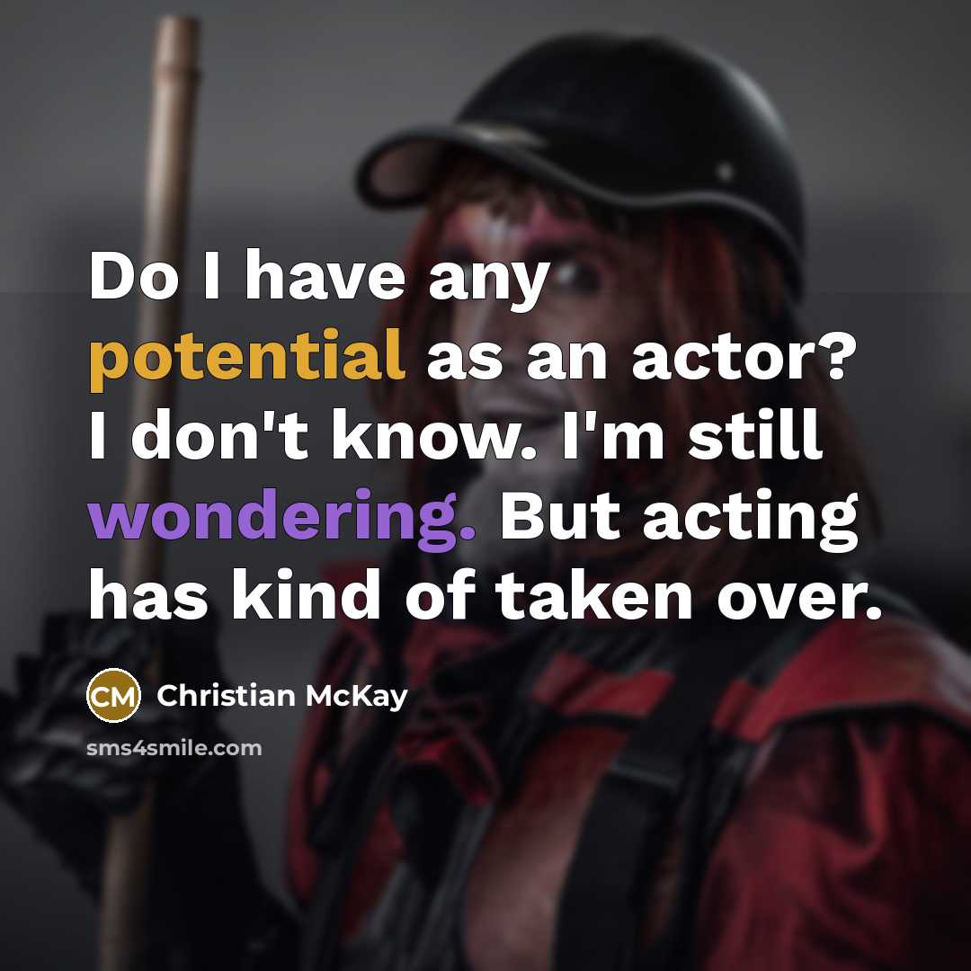 “Do I have any potential as an actor? I don't know. I'm still wondering. But acting has kind of taken over.” quote by Christian McKay