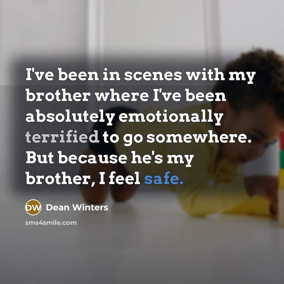 “I've been in scenes with my brother where I've been absolutely emotionally terrified to go somewhere. But because he's my brother, I feel safe.” quote by Dean Winters