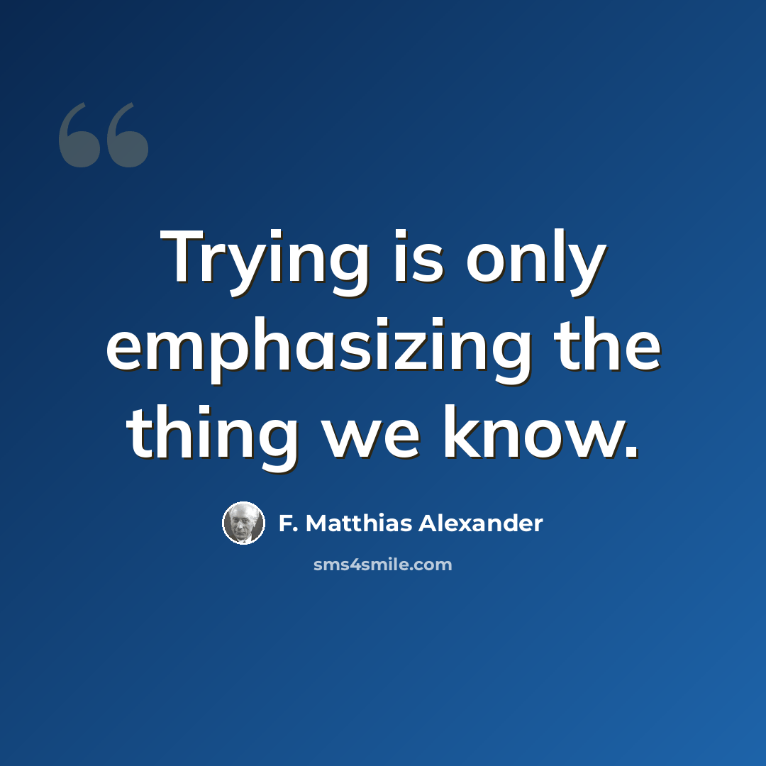 “Trying is only emphasizing the thing we know.” quote by F. Matthias Alexander