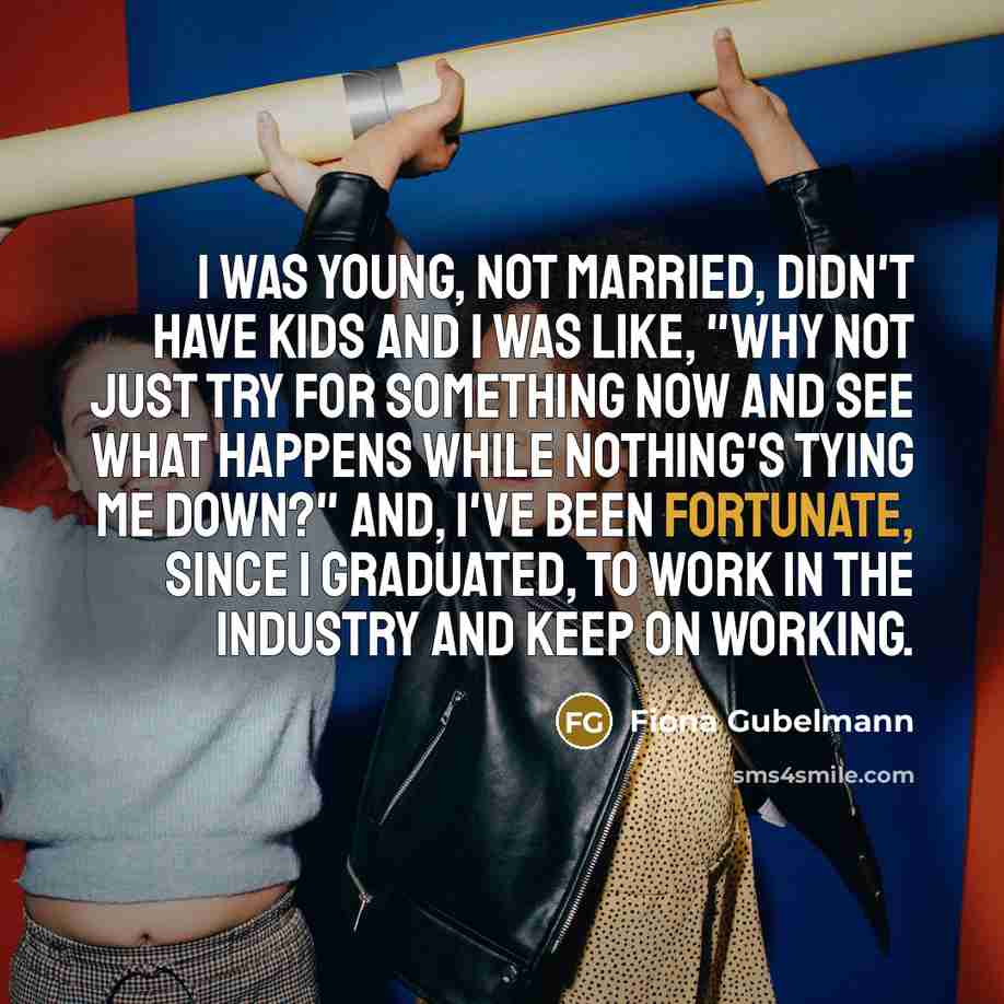 “I was young, not married, didn't have kids and I was like, "Why not just try for something now and see what happens while nothing's tying me down?" And, I've been fortunate, since I graduated, to work in the industry and keep on working.” quote by Fiona Gubelmann