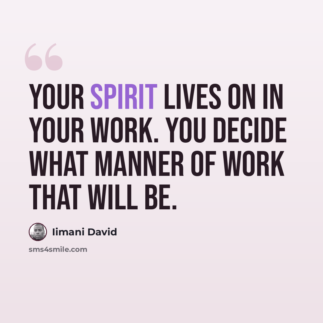 “Your spirit lives on in your work. YOU decide what manner of work that will be.” quote by Iimani David
