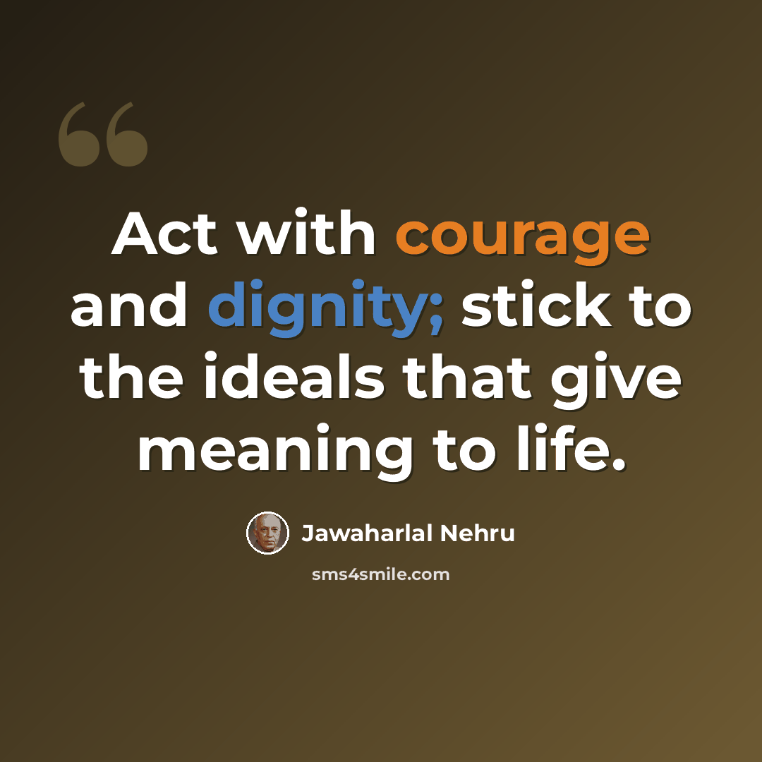 “Act with courage and dignity; stick to the ideals that give meaning to life.” quote by Jawaharlal Nehru