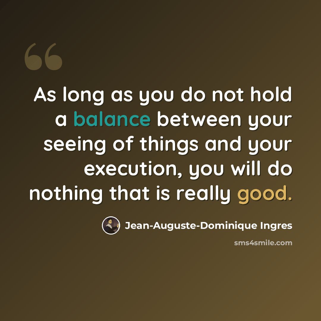 “As long as you do not hold a balance between your seeing of things and your execution, you will do nothing that is really good.” quote by Jean-Auguste-Dominique Ingres