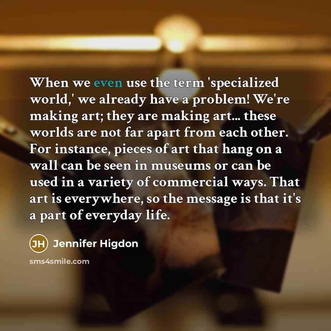 “When we even use the term 'specialized world,' we already have a problem! We're making art; they are making art... these worlds are not far apart from each other. For instance, pieces of art that hang on a wall can be seen in museums or can be used in a variety of commercial ways. That art is…” quote by Jennifer Higdon