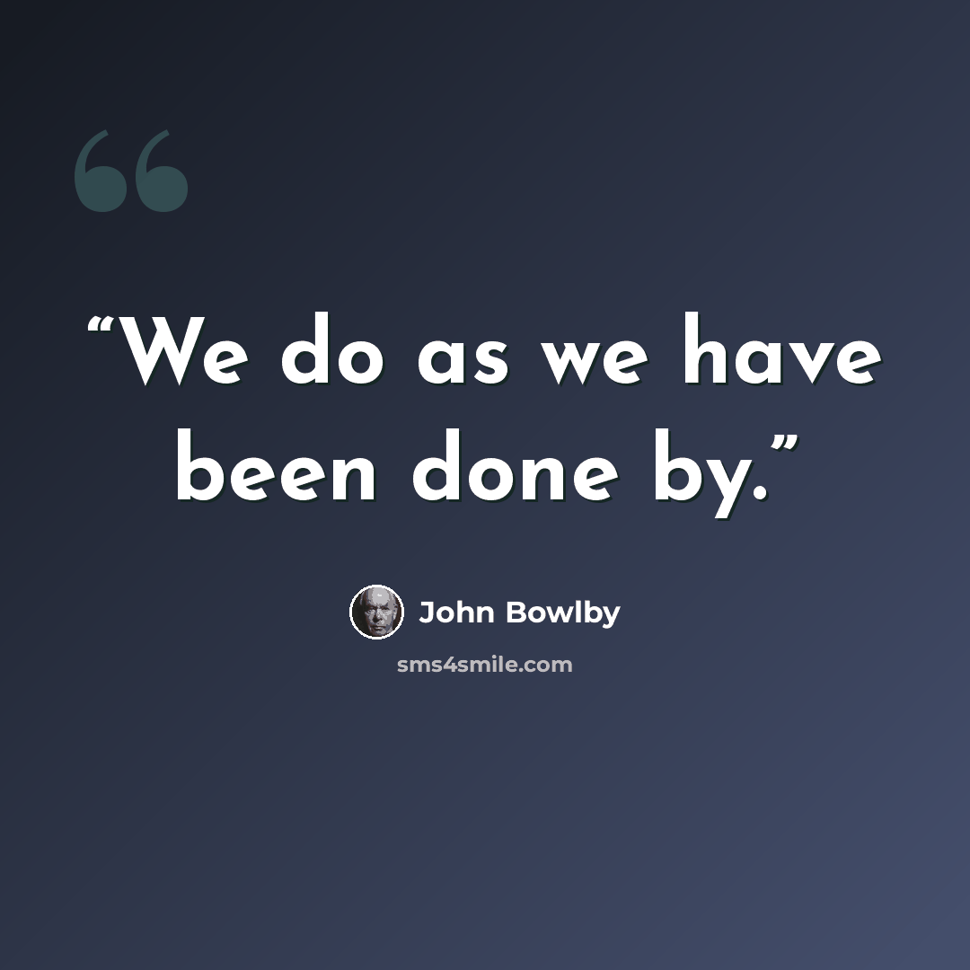 “We do as we have been done by.” quote by John Bowlby