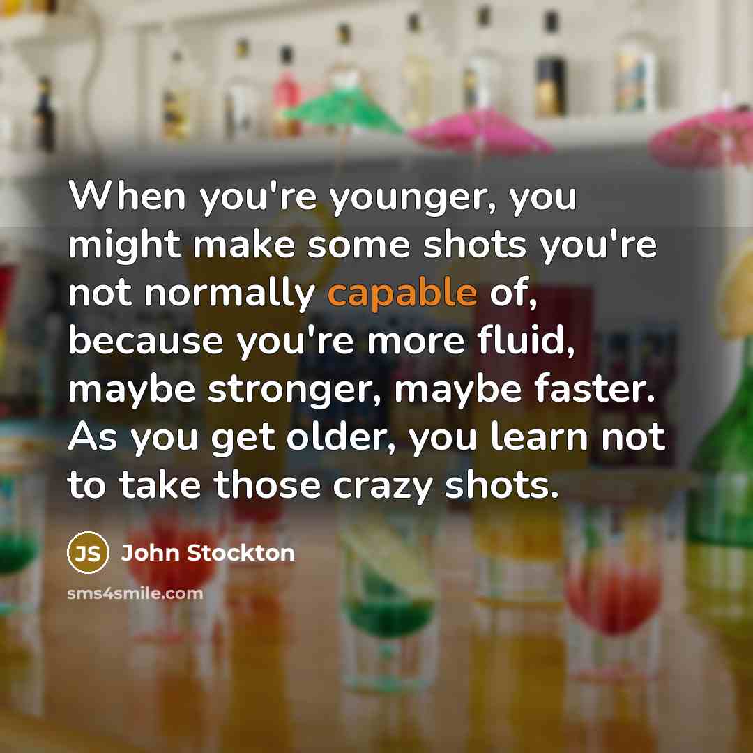 “When you're younger, you might make some shots you're not normally capable of, because you're more fluid, maybe stronger, maybe faster. As you get older, you learn not to take those crazy shots.” quote by John Stockton