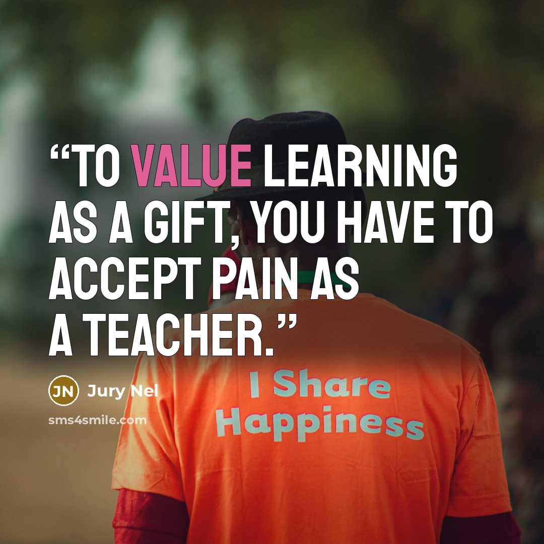 “To value learning as a gift, you have to accept pain as a teacher.” quote by Jury Nel