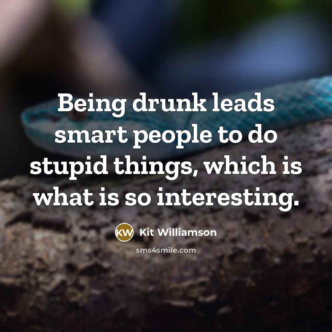 “Being drunk leads smart people to do stupid things, which is what is so interesting.” quote by Kit Williamson