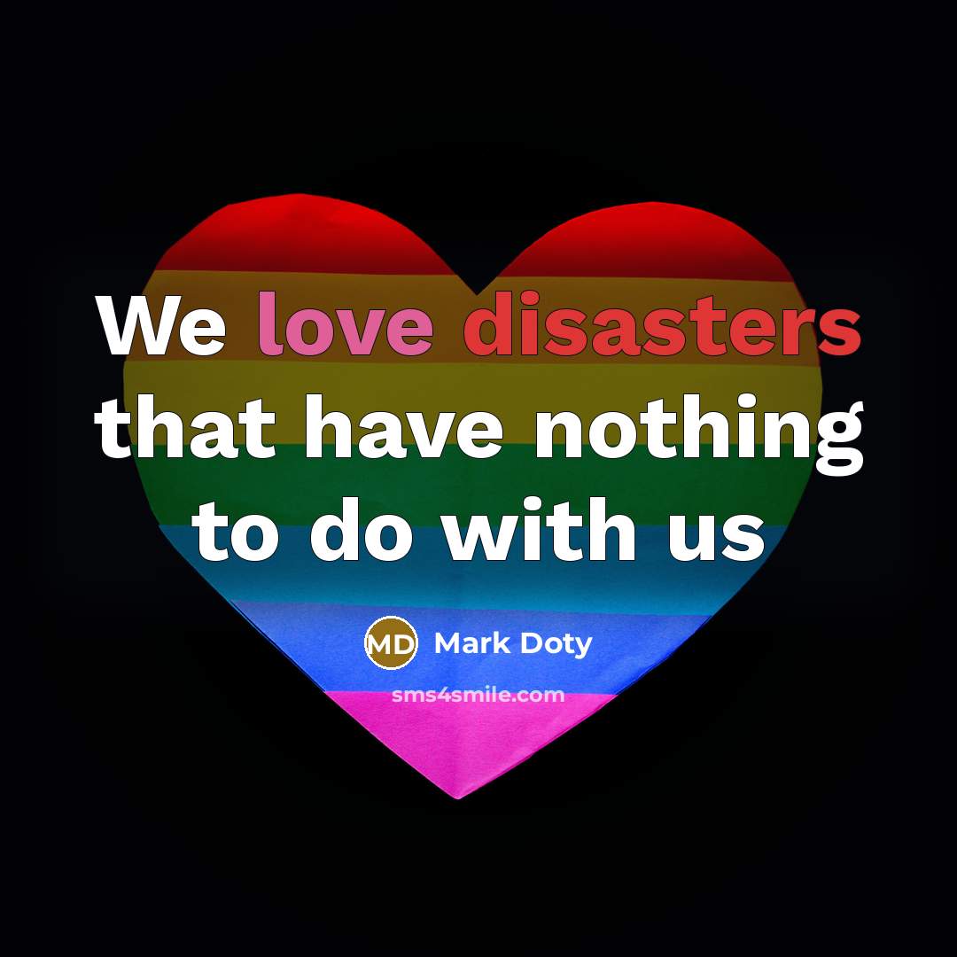 “We love disasters that have nothing to do with us” quote by Mark Doty