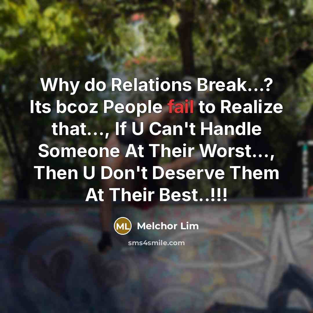 “Why do Relations Break...? Its bcoz People fail to Realize that..., If U Can't Handle Someone At Their Worst..., Then U Don't Deserve Them At Their Best..!!!” quote by Melchor Lim