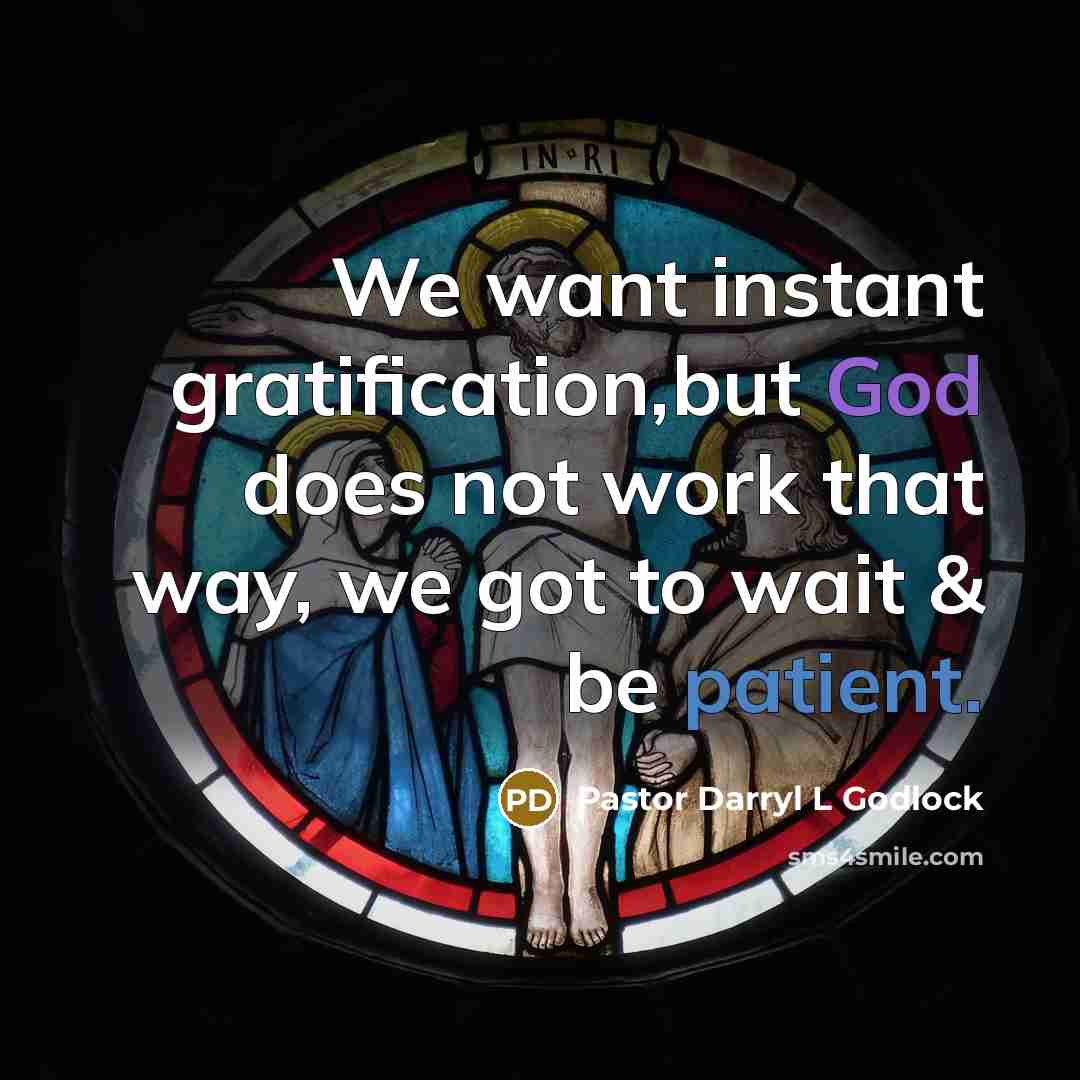 “We want instant gratification,but God does not work that way, we got to wait & be patient.” quote by Pastor Darryl L Godlock
