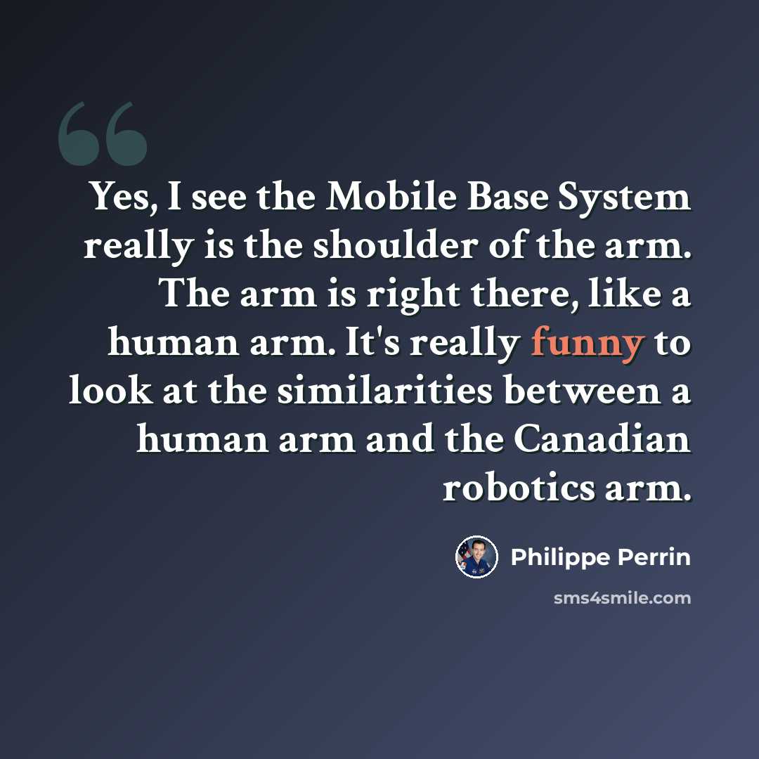 “Yes, I see the Mobile Base System really is the shoulder of the arm. The arm is right there, like a human arm. It's really funny to look at the similarities between a human arm and the Canadian robotics arm.” quote by Philippe Perrin