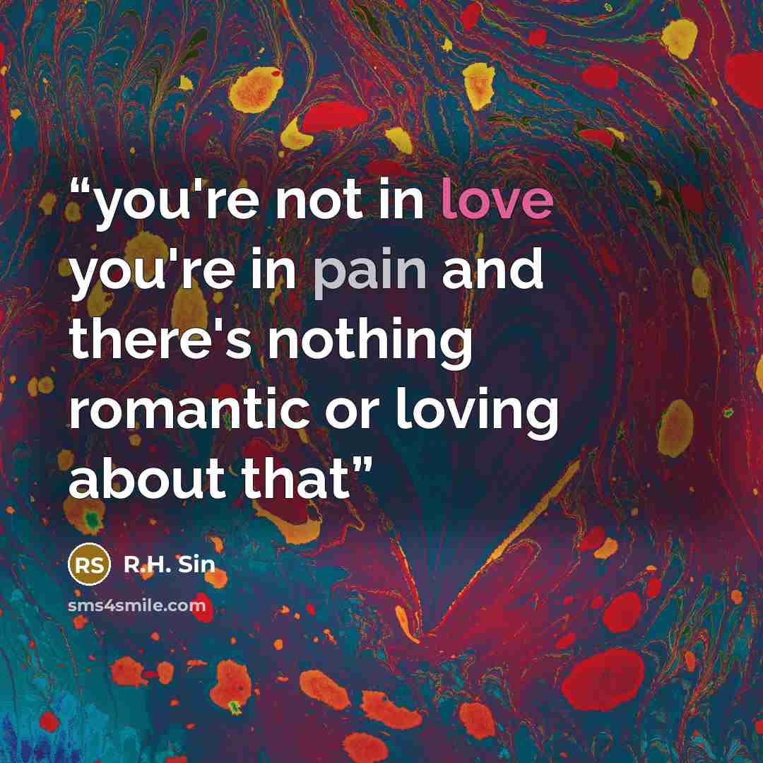 “you're not in love you're in pain and there's nothing romantic or loving about that” quote by R.H. Sin