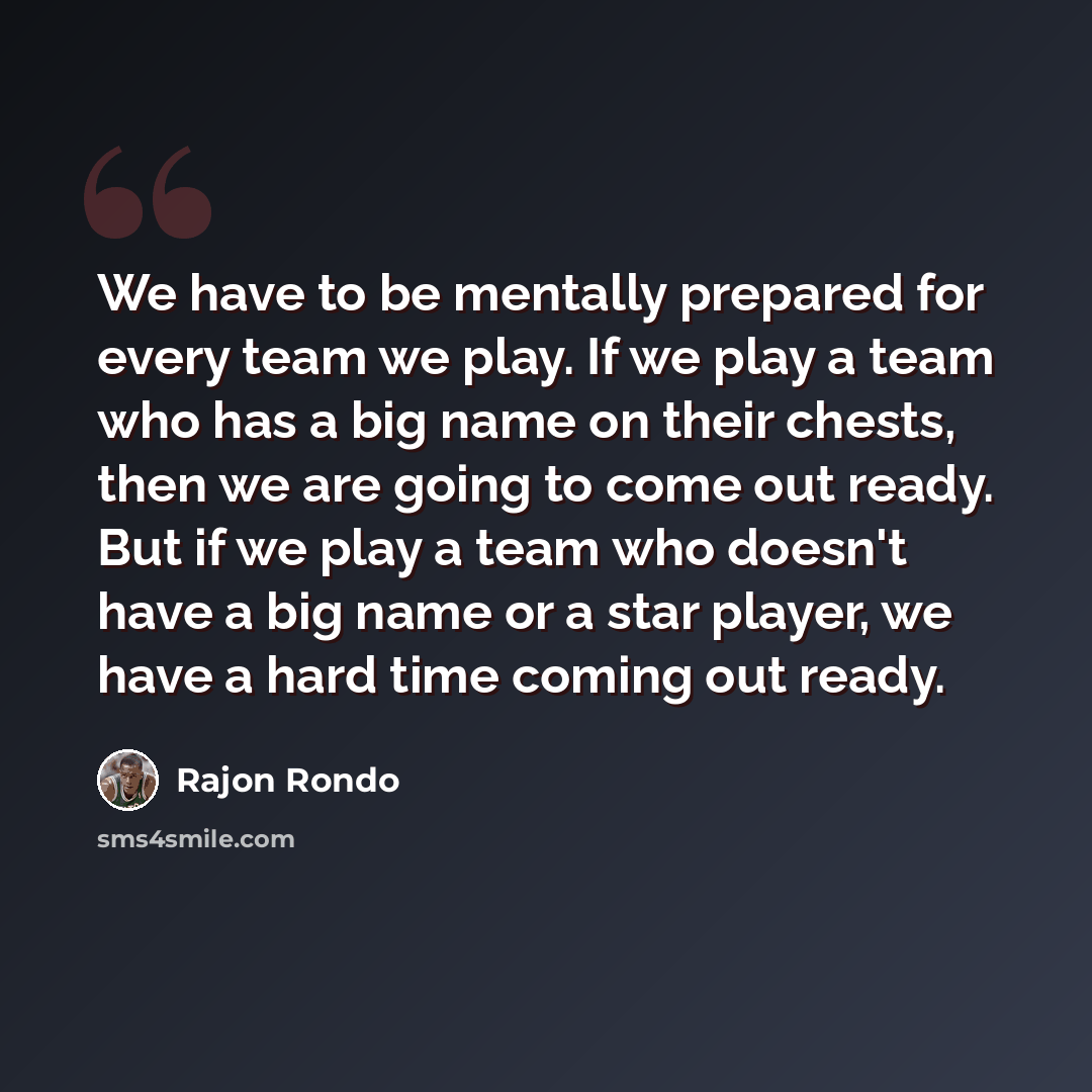 “We have to be mentally prepared for every team we play. If we play a team who has a big name on their chests, then we are going to come out ready. But if we play a team who doesn't have a big name or a star player, we have a hard time coming out ready.” quote by Rajon Rondo