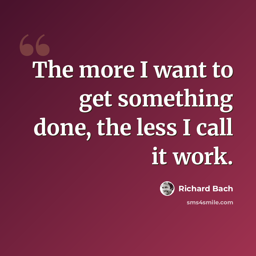 “The more I want to get something done, the less I call it work.” quote by Richard Bach
