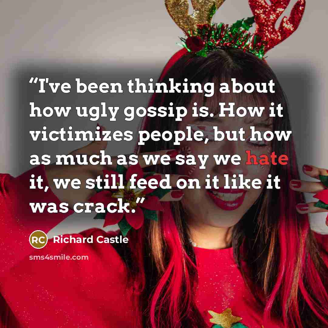 “I've been thinking about how ugly gossip is. How it victimizes people, but how as much as we say we hate it, we still feed on it like it was crack.” quote by Richard Castle