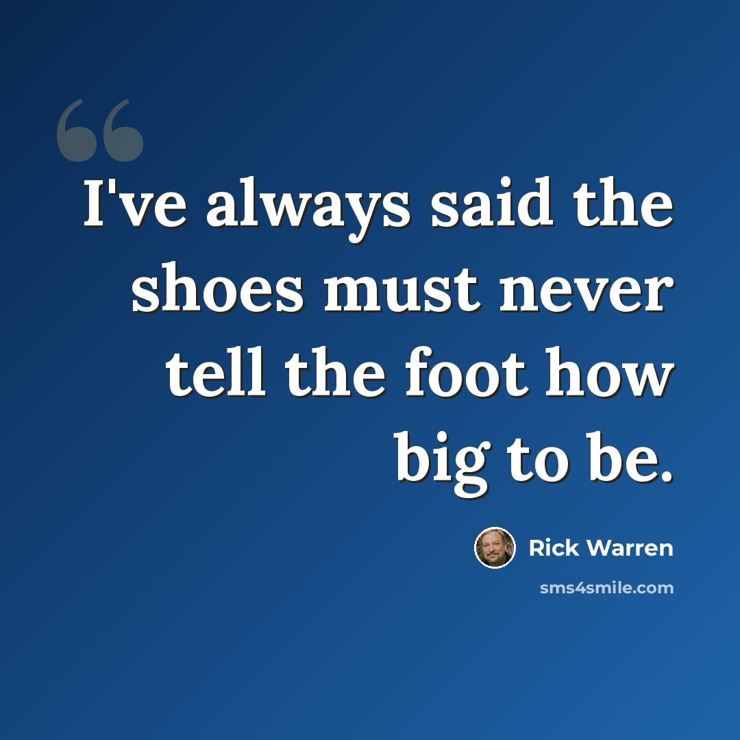 “I've always said the shoes must never tell the foot how big to be.” quote by Rick Warren
