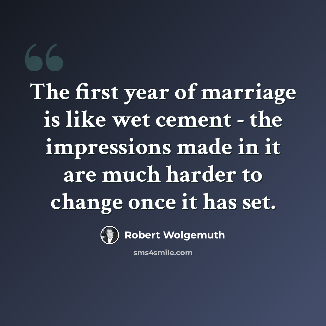 “The first year of marriage is like wet cement - the impressions made in it are much harder to change once it has set.” quote by Robert Wolgemuth