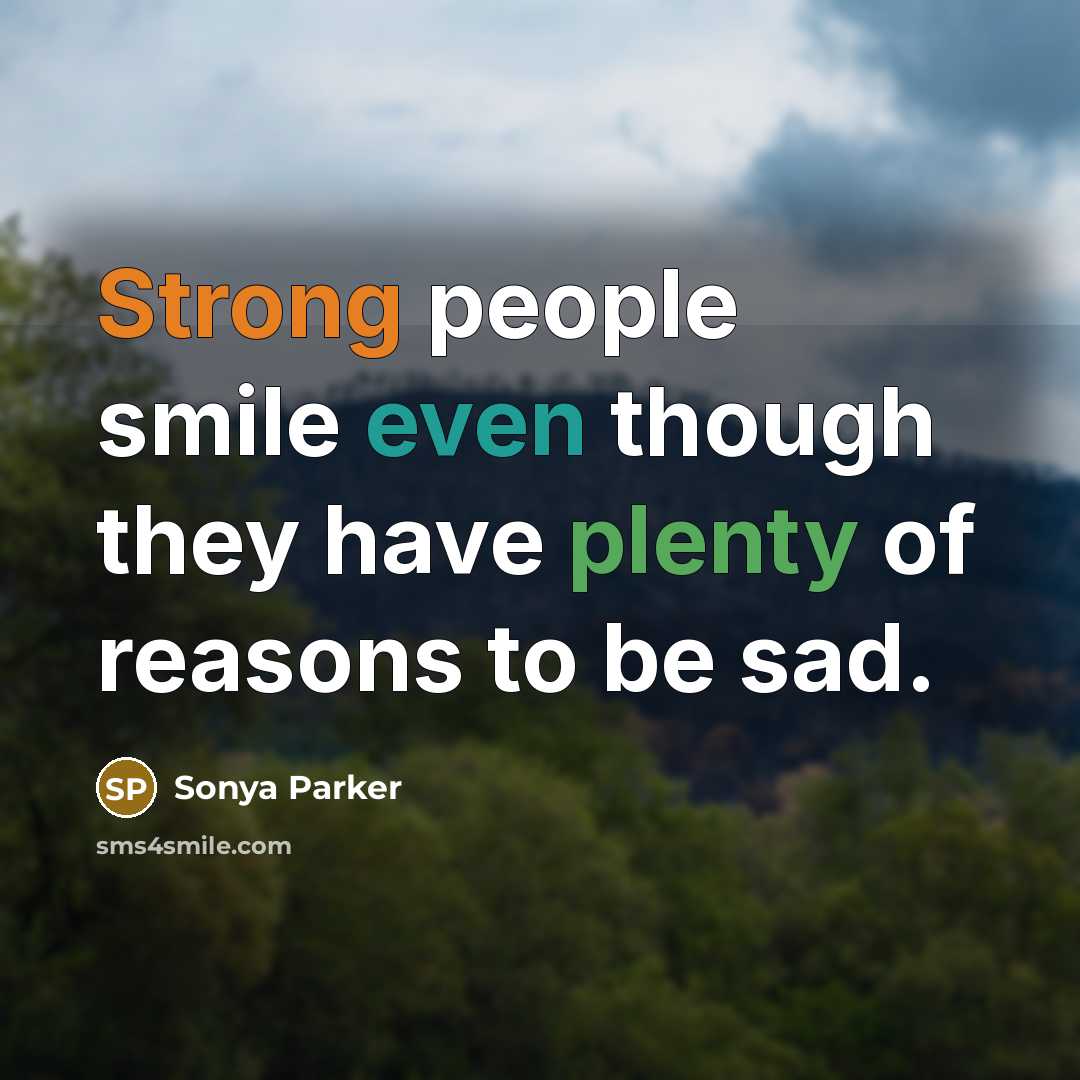 “Strong people smile even though they have plenty of reasons to be sad.” quote by SONYA PARKER