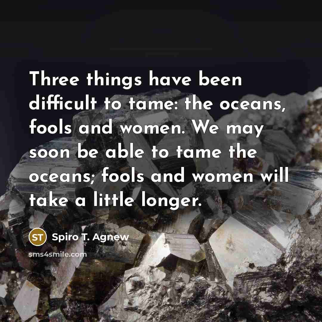“Three things have been difficult to tame: the oceans, fools and women. We may soon be able to tame the oceans; fools and women will take a little longer.” quote by Spiro T. Agnew
