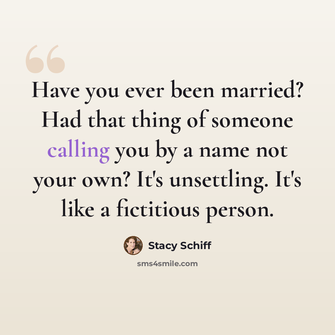 “Have you ever been married? Had that thing of someone calling you by a name not your own? It's unsettling. It's like a fictitious person.” quote by Stacy Schiff