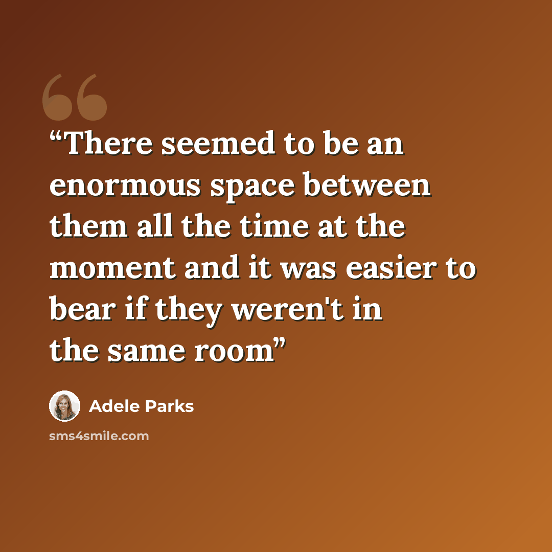 “There seemed to be an enormous space between them all the time at the moment and it was easier to bear if they weren't in the same room” quote by Adele Parks