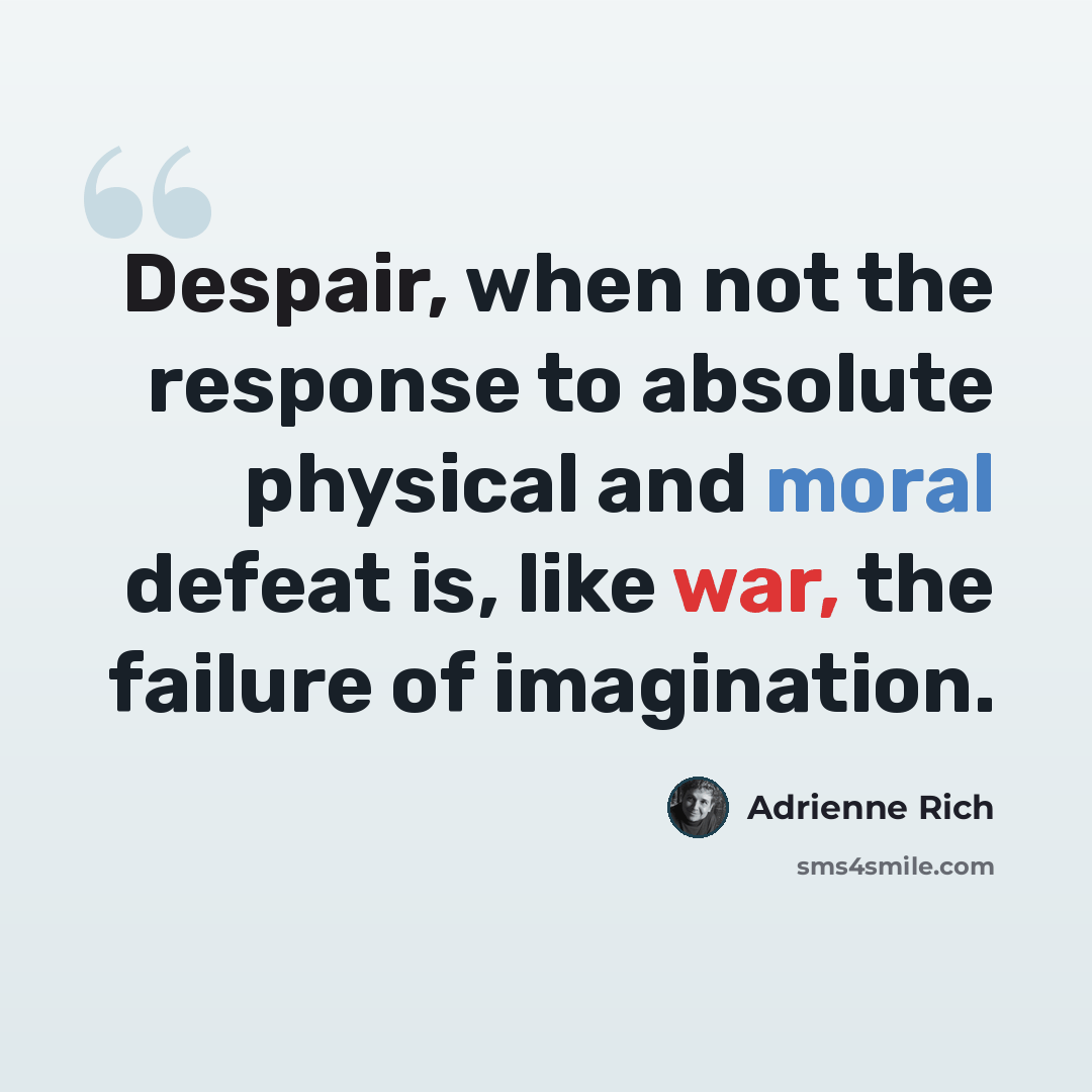 “Despair, when not the response to absolute physical and moral defeat is, like war, the failure of imagination.” quote by Adrienne Rich