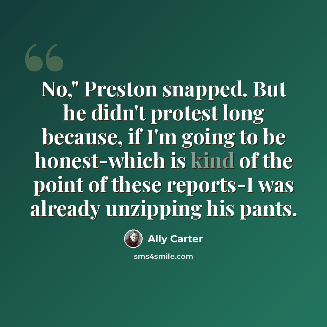 “No," Preston snapped. But he didn't protest long because, if I'm going to be honest-which is kind of the point of these reports-I was already unzipping his pants.” quote by Ally Carter