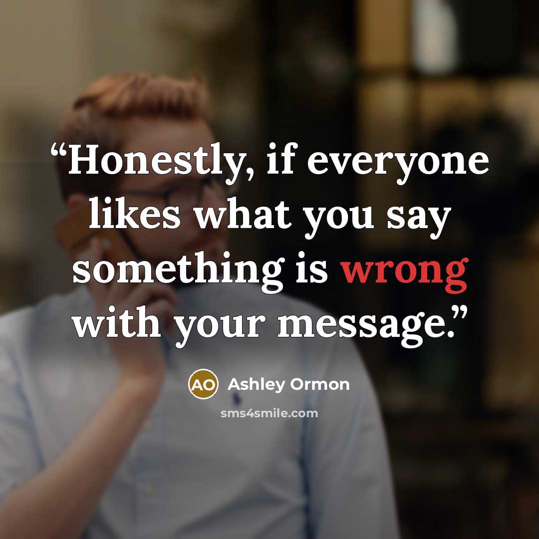 “Honestly, if everyone likes what you say something is wrong with your message.” quote by Ashley Ormon
