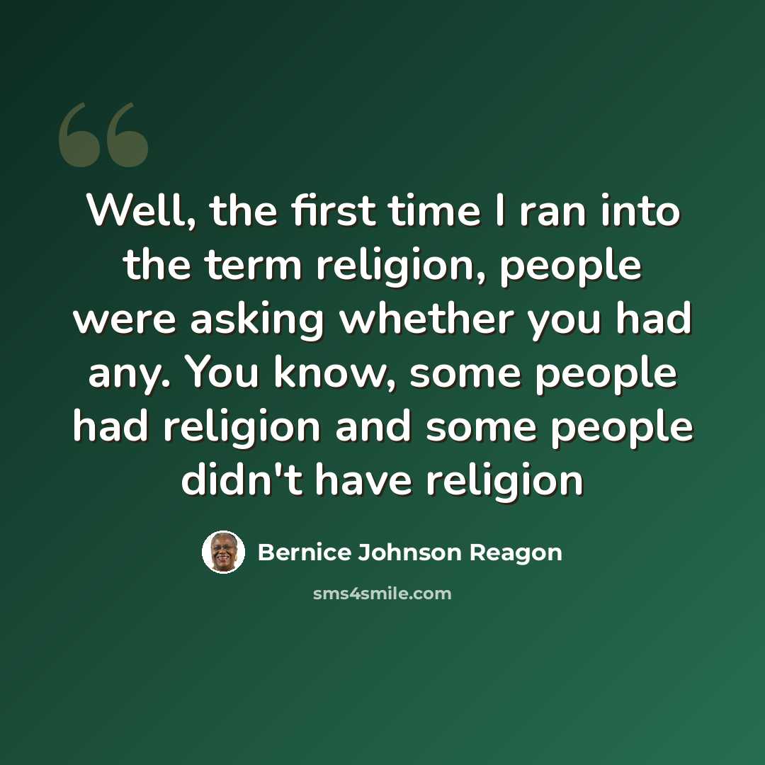 “Well, the first time I ran into the term religion, people were asking whether you had any. You know, some people had religion and some people didn't have religion” quote by Bernice Johnson Reagon