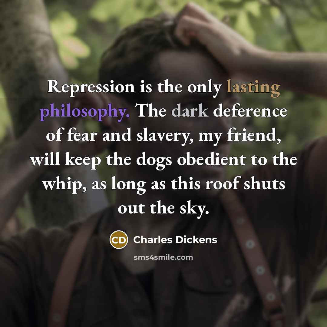 “Repression is the only lasting philosophy. The dark deference of fear and slavery, my friend, will keep the dogs obedient to the whip, as long as this roof shuts out the sky.” quote by Charles Dickens