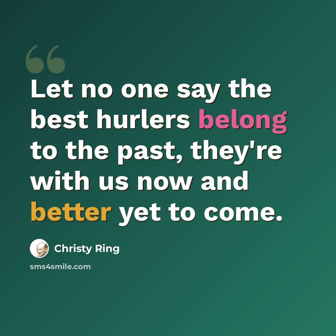 “Let no one say the best hurlers belong to the past, they're with us now and better yet to come.” quote by Christy Ring